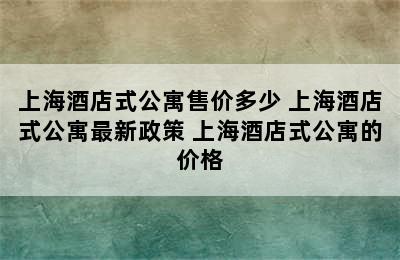 上海酒店式公寓售价多少 上海酒店式公寓最新政策 上海酒店式公寓的价格